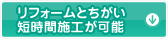 リフォームとちがい短時間施工が可能