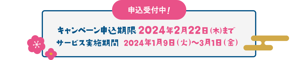 事前ご予約受付中!キャンペーン申込期限2024年2月22日（木）　サービス実施期間2024年1月9日（火）～3月1日（金）